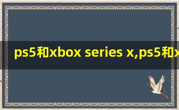 ps5和xbox series x,ps5和xbox series x对比